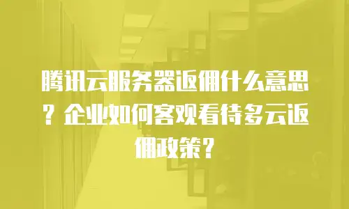 腾讯云服务器返佣什么意思？企业如何客观看待多云返佣政策？
