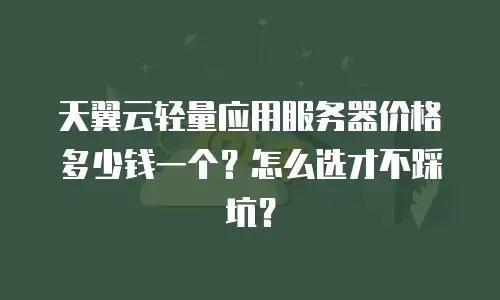 天翼云轻量应用服务器价格多少钱一个？怎么选才不踩坑？