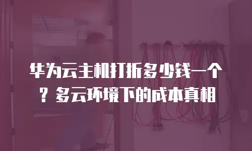 华为云主机打折多少钱一个？多云环境下的成本真相