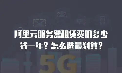 阿里云服务器租赁费用多少钱一年？怎么选最划算？