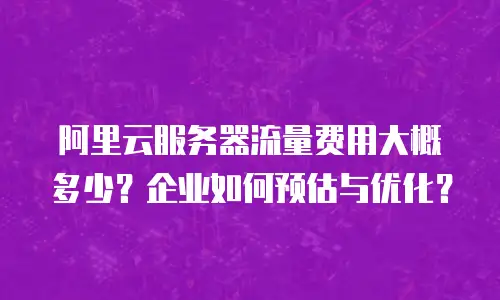 阿里云服务器流量费用大概多少？企业如何预估与优化？