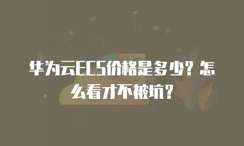 华为云ECS价格是多少？怎么看才不被坑？