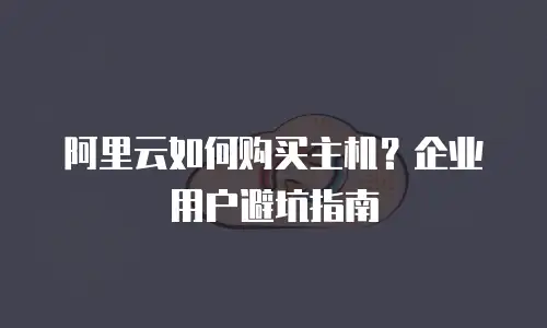 阿里云如何购买主机？企业用户避坑指南
