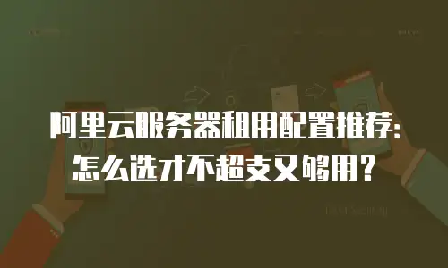 阿里云服务器租用配置推荐：怎么选才不超支又够用？