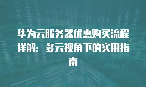 华为云服务器优惠购买流程详解：多云视角下的实用指南