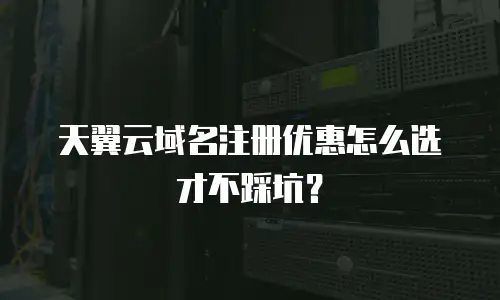 天翼云域名注册优惠怎么选才不踩坑？
