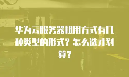 华为云服务器租用方式有几种类型的形式？怎么选才划算？