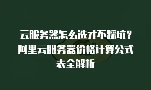 云服务器怎么选才不踩坑？阿里云服务器价格计算公式表全解析