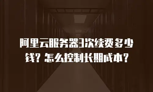 阿里云服务器3次续费多少钱？怎么控制长期成本？