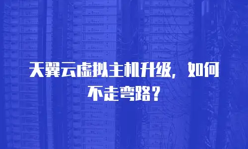天翼云虚拟主机升级，如何不走弯路？