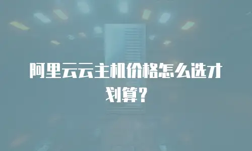 阿里云云主机价格怎么选才划算？