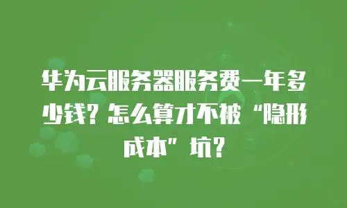 华为云服务器服务费一年多少钱？怎么算才不被&ldquo;隐形成本&rdquo;坑？