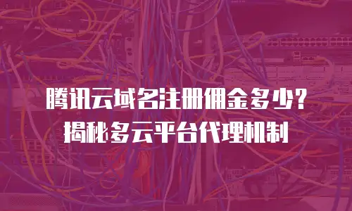 腾讯云域名注册佣金多少？揭秘多云平台代理机制