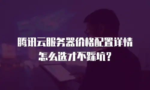 腾讯云服务器价格配置详情怎么选才不踩坑？