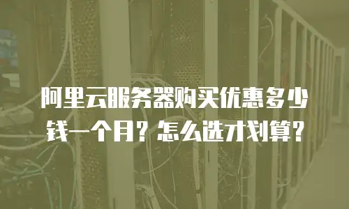 阿里云服务器购买优惠多少钱一个月？怎么选才划算？