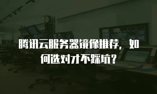 腾讯云服务器镜像推荐，如何选对才不踩坑？