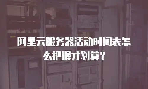 阿里云服务器活动时间表怎么把握才划算？
