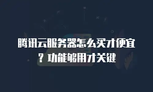 腾讯云服务器怎么买才便宜？功能够用才关键