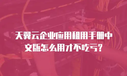 天翼云企业应用租用手册中文版怎么用才不吃亏？