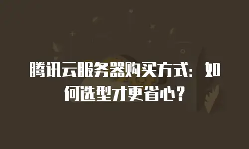腾讯云服务器购买方式：如何选型才更省心？