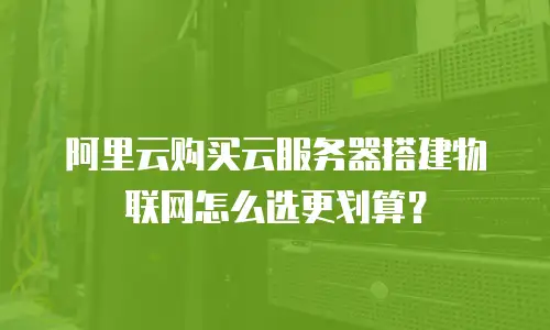 阿里云购买云服务器搭建物联网怎么选更划算？