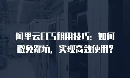 阿里云ECS租用技巧：如何避免踩坑，实现高效使用？