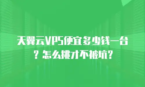 天翼云VPS便宜多少钱一台？怎么挑才不被坑？