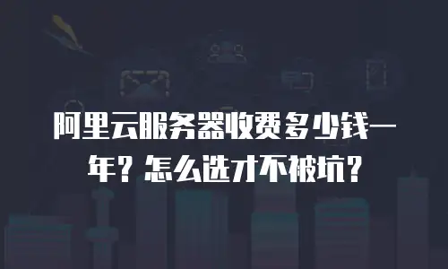 阿里云服务器收费多少钱一年？怎么选才不被坑？