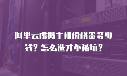 阿里云虚拟主机价格贵多少钱？怎么选才不被坑？