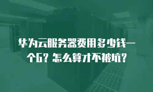 华为云服务器费用多少钱一个G？怎么算才不被坑？