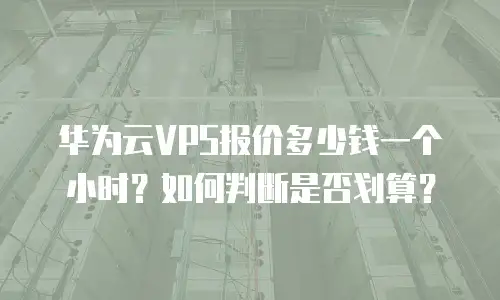 华为云VPS报价多少钱一个小时？如何判断是否划算？