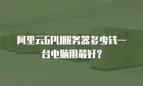 阿里云GPU服务器多少钱一台电脑用最好？