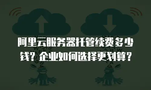 阿里云服务器托管续费多少钱？企业如何选择更划算？
