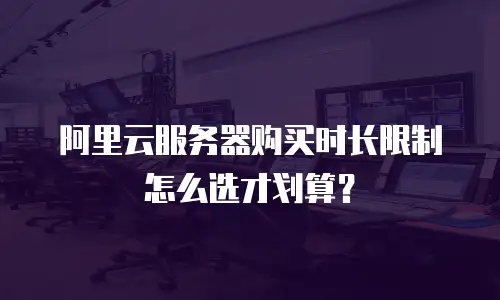 阿里云服务器购买时长限制怎么选才划算？