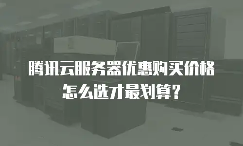 腾讯云服务器优惠购买价格怎么选才最划算？