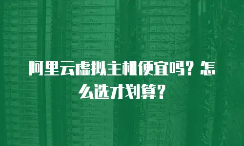 阿里云虚拟主机便宜吗？怎么选才划算？