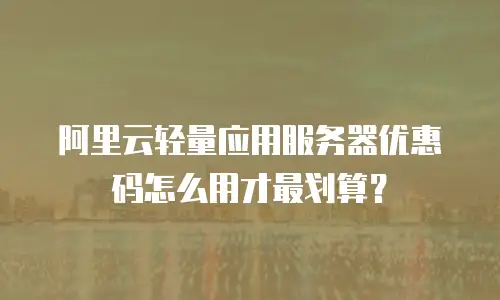 阿里云轻量应用服务器优惠码怎么用才最划算？