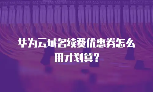 华为云域名续费优惠券怎么用才划算？
