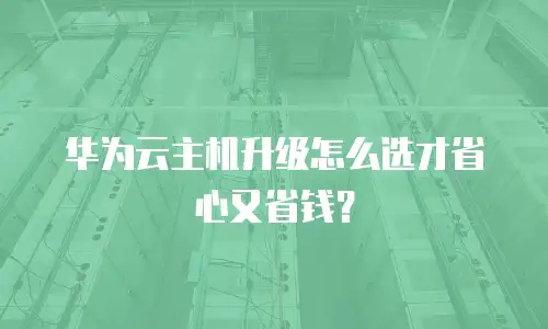 华为云主机升级怎么选才省心又省钱？