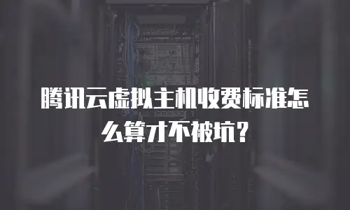 腾讯云虚拟主机收费标准怎么算才不被坑？