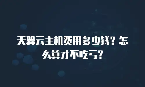 天翼云主机费用多少钱？怎么算才不吃亏？