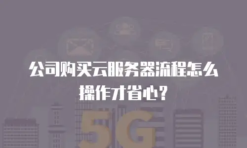 公司购买云服务器流程怎么操作才省心？