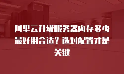 阿里云升级服务器内存多少最好用合适？选对配置才是关键