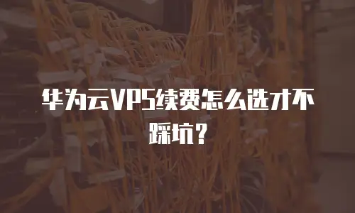 华为云VPS续费怎么选才不踩坑？