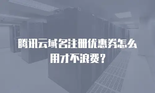 腾讯云域名注册优惠券怎么用才不浪费？