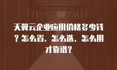天翼云企业应用价格多少钱？怎么省、怎么选、怎么用才靠谱？