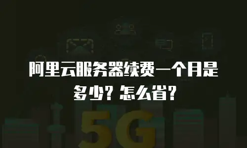 阿里云服务器续费一个月是多少？怎么省？
