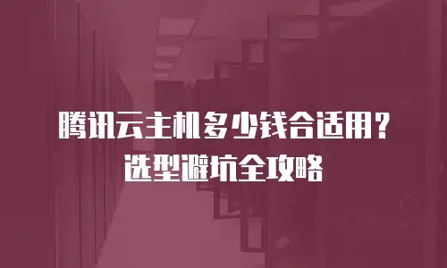 腾讯云主机多少钱合适用？选型避坑全攻略