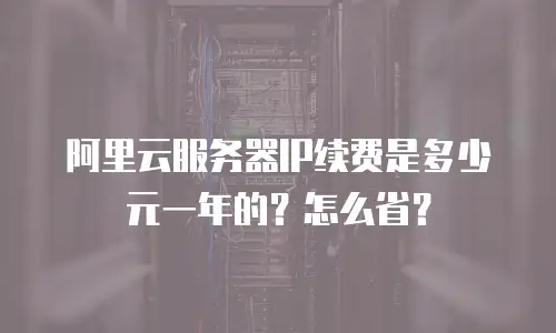 阿里云服务器IP续费是多少元一年的？怎么省？