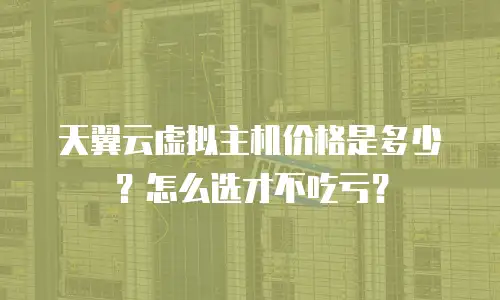 天翼云虚拟主机价格是多少？怎么选才不吃亏？
